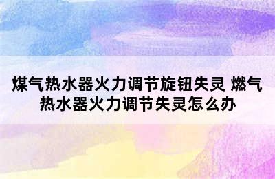 煤气热水器火力调节旋钮失灵 燃气热水器火力调节失灵怎么办